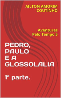 AILTON AMORIM COUTINHO — PEDRO, PAULO E A GLOSSOLALIA 1ª parte.: Aventuras Pelo Tempo 5