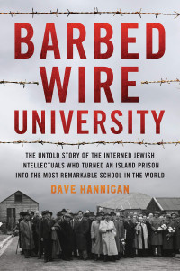 Dave Hannigan — Barbed Wire University: The Untold Story of the Interned Jewish Intellectuals Who Turned an Island Prison into the Most Remarkable School in the World