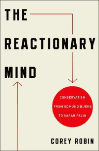 Corey Robin — The Reactionary Mind: Conservatism From Edmund Burke to Sarah Palin