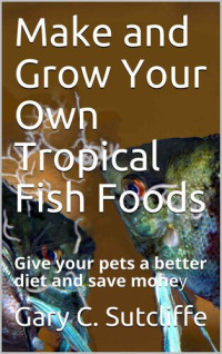 Gary C. Sutcliffe — Make and Grow Your Own Tropical Fish Foods