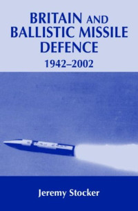 Jeremy Stocker — Britain and Ballistic Missle Defence, 1942-2002 (Cass Series--Strategy and History, 8)