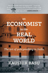 Basu, Kaushik — An Economist in the Real World: The art of policymaking in India