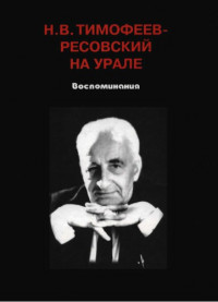  — Н.В. Тимофеев-Ресовский на Урале. Воспоминания