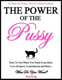 King, Kara — The Power of the Pussy: How to Get What You Want From Men: Love, Respect, Commitment and More!