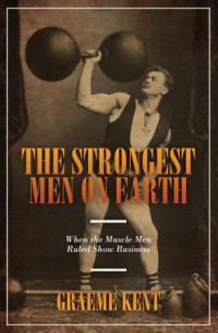 Graeme Kent — The Strongest Men on Earth: When the Muscle Men Ruled Show Business