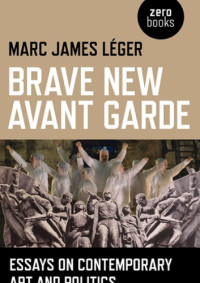 Léger, Marc James — Brave new avant garde: essays on contemporary art and politics