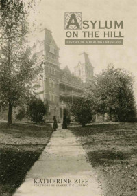 Ziff, Katherine;Gladding, Samuel T. — Asylum on the hill history of a healing landscape