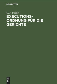 C. F. Uecke — Executions-Ordnung für die Gerichte: Zusammengestellt aus den noch gültigen Vorschriften des Tit. 24. Th. I. der Gerichts-Ordnung, der Verordnung vom 4. März 1834 und aus den späteren Verordnungen zu derselben [et]c.