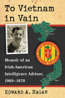 Edward A. Hagan — To Vietnam in Vain: Memoir of an Irish-American Intelligence Advisor, 1969–1970