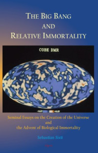 Sebastian Sisti — The Big Bang and Relative Immortality: Seminal Essays on the Creation of the Universe and the Advent of Biological Immortality