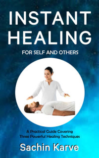 SACHIN KARVE — INSTANT HEALING FOR SELF AND OTHERS: A PRACTICAL GUIDE COVERING THREE POWERFUL HEALING TECHNIQUES
