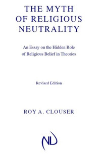 Roy A. Clouser — The Myth of Religious Neutrality, Revised Edition: An Essay on the Hidden Role of Religious Belief in Theories