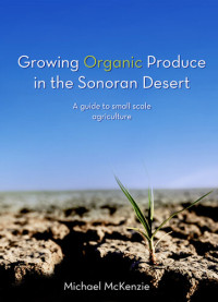 Michael McKenzie — Growing Organic Produce in the Sonoran Desert: A Guide to Small Scale Agriculture