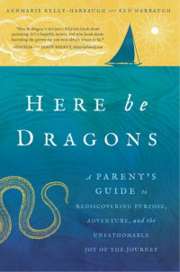Annmarie Kelly-Harbaugh; Ken Harbaugh — Here Be Dragons: A Parent's Guide to Rediscovering Purpose, Adventure, and the Unfathomable Joy of the Journey