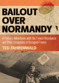 Ted Fahrenwald — Bailout Over Normandy: A Flyboy's Adventures with the French Resistance and Other Escapades in Occupied France
