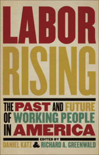 Katz, Daniel;Greenwald, Richard A — Labor rising: the past and future of working people in America