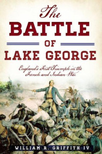 Griffith IV, William R — The Battle of Lake George: England's First Triumph in the French and Indian War