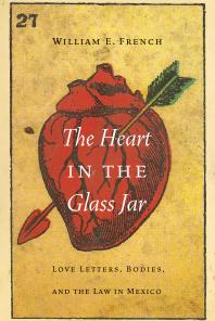 William E. French — The Heart in the Glass Jar : Love Letters, Bodies, and the Law in Mexico