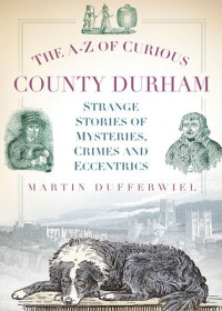 Martin Dufferwiel — The A-Z of Curious County Durham: Strange Stories of Mysteries, Crimes and Eccentrics