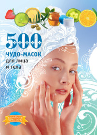 Славоросова Анастасия, Кипа Лариса. — 500 чудо-масок для лица и тела
