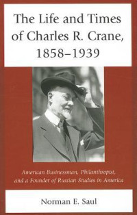 Norman E. Saul — The Life and Times of Charles R. Crane, 1858-1939: American Businessman, Philanthropist, and a Founder of Russian Studies in America