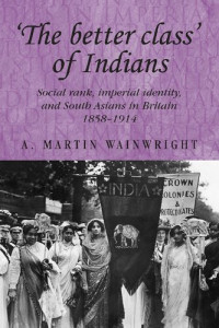 A. Martin Wainwright — 'The better class' of Indians: Social rank, Imperial identity, and South Asians in Britain 1858–1914