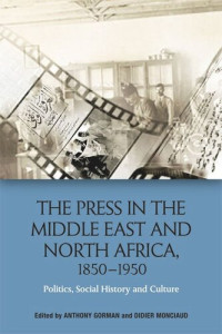 Anthony Gorman; Didier Monciaud — The Press in the Middle East and North Africa, 1850-1950: Politics, Social History and Culture