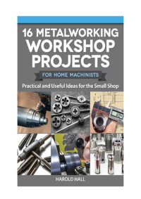 Harold Hall — 16 Metalworking Workshop Projects for Home Machinists: Practical & Useful Ideas for the Small Shop (Fox Chapel Publishing) Unique Designs - Auxiliary Workbench, Tap Holders, Lathe Backstop, and More