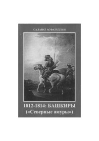 Асфатуллин С.Г. — 1812-1814: Башкиры («Северные амуры»). Киносценарий художественного исторического фильма - эпопеи по роману Яныбая Хамматова «Северные амуры»