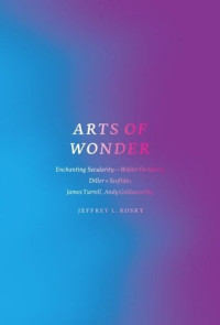 Jeffrey L. Kosky — Arts of Wonder: Enchanting Secularity - Walter De Maria, Diller + Scofidio, James Turrell, Andy Goldsworthy