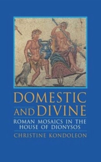 Christine Kondoleon — Domestic and Divine: Roman Mosaics in the House of Dionysos