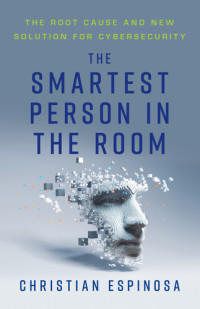 Christian Espinosa — The Smartest Person in the Room: The Root Cause and New Solution for Cybersecurity