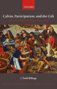 J. Todd Billings — Calvin, Participation, and the Gift: The Activity of Believers in Union with Christ (Changing Paradigms in Historical and Systematic Theology)