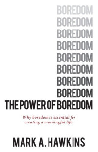 Mark A. Hawkins — The Power of Boredom: Why boredom is essential for creating a meaningful life