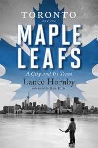 Lance Hornby — Toronto and the Maple Leafs: A City and Its Team