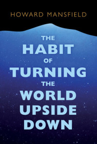 Howard Mansfield — The Habit of Turning the World Upside Down: Our Belief in Property and the Cost of That Belief