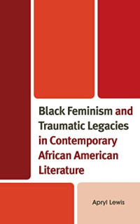 Apryl Lewis — Black Feminism and Traumatic Legacies in Contemporary African American Literature