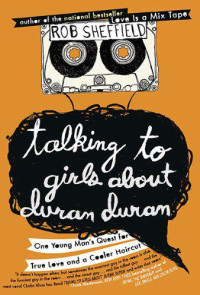 Rob Sheffield — Talking to Girls About Duran Duran: One Young Man's Quest for True Love and a Cooler Haircut