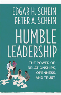 Schein, Edgar H.;Schein, Peter A — Humble Leadership: The Power of Relationships, Openness, and Trust