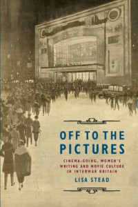 Lisa Stead — Off to the Pictures: Cinemagoing, Women’s Writing and Movie Culture in Interwar Britain