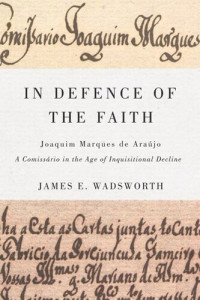 James E. Wadsworth — In Defence of the Faith: Joaquim Marques de Araújo, a Comissário in the Age of Inquisitional Decline