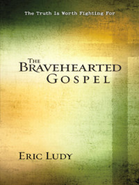 Eric Ludy — The Bravehearted Gospel: The Truth Is Worth Fighting For