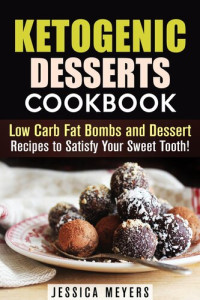 Jessica Meyers — Ketogenic Desserts Cookbook: Low Carb Fat Bombs and Dessert Recipes to Satisfy Your Sweet Tooth!