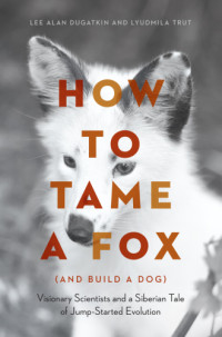 Beli︠a︡ev, D. K.;Dugatkin, Lee Alan;Trut, Li︠u︡dmila Nikolaevna — How to tame a fox (and build a dog): visionary scientists and a Siberian tale of jump-started evolution