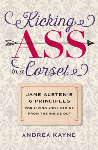 Andrea Kayne — Kicking Ass in a Corset: Jane Austen's 6 Principles for Living and Leading from the Inside Out