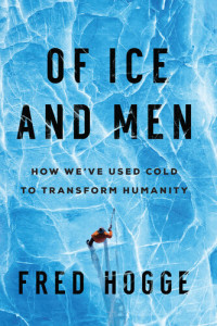 Fred Hogge — Of Ice and Men: How We've Used Cold to Transform Humanity