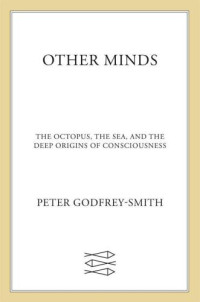 Godfrey-Smith, Peter — Other Minds: The Octopus, the Sea, and the Deep Origins of Consciousness