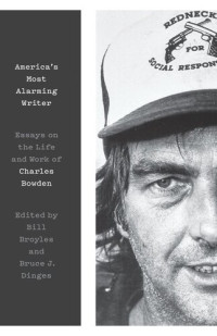 Bill Broyles (editor); Bruce J. Dinges (editor) — America's Most Alarming Writer: Essays on the Life and Work of Charles Bowden