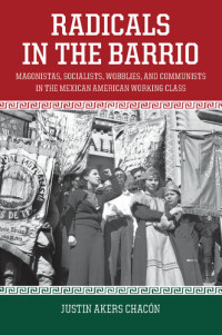 Justin Akers Chacón — Radicals in the Barrio: Magonistas, Socialists, Wobblies, and Communists in the Mexican-American Working Class