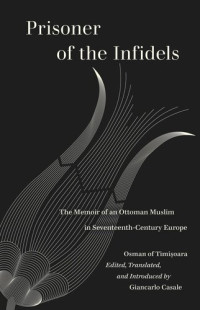 Osman of Timisoara (editor); Giancarlo Casale (editor) — Prisoner of the Infidels: The Memoir of an Ottoman Muslim in Seventeenth-Century Europe